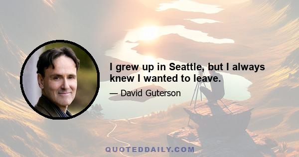 I grew up in Seattle, but I always knew I wanted to leave.