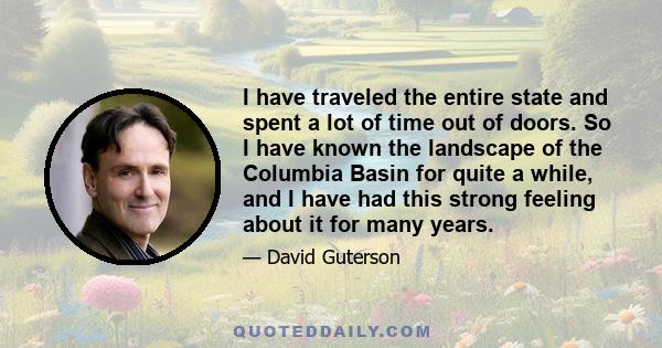 I have traveled the entire state and spent a lot of time out of doors. So I have known the landscape of the Columbia Basin for quite a while, and I have had this strong feeling about it for many years.