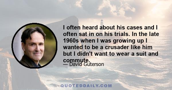 I often heard about his cases and I often sat in on his trials. In the late 1960s when I was growing up I wanted to be a crusader like him but I didn't want to wear a suit and commute.