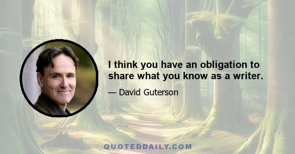 I think you have an obligation to share what you know as a writer.