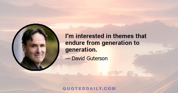 I'm interested in themes that endure from generation to generation.