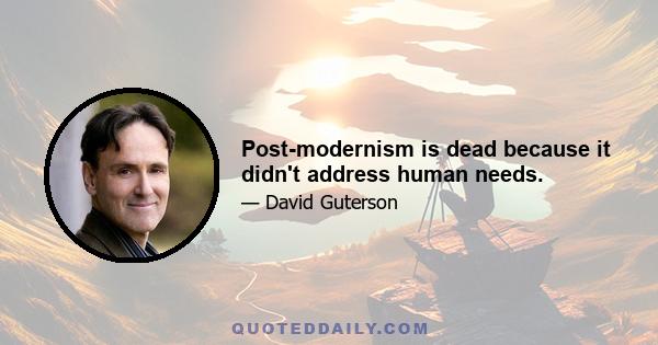 Post-modernism is dead because it didn't address human needs.