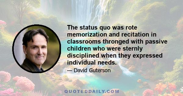 The status quo was rote memorization and recitation in classrooms thronged with passive children who were sternly disciplined when they expressed individual needs.