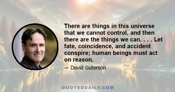 There are things in this universe that we cannot control, and then there are the things we can. . . . Let fate, coincidence, and accident conspire; human beings must act on reason.