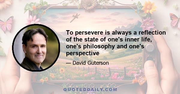 To persevere is always a reflection of the state of one's inner life, one's philosophy and one's perspective