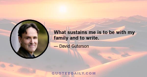 What sustains me is to be with my family and to write.