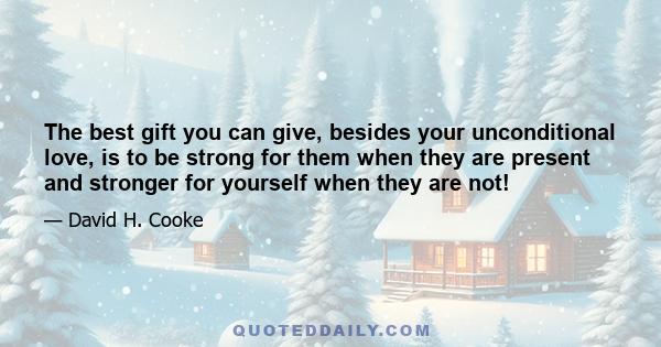 The best gift you can give, besides your unconditional love, is to be strong for them when they are present and stronger for yourself when they are not!