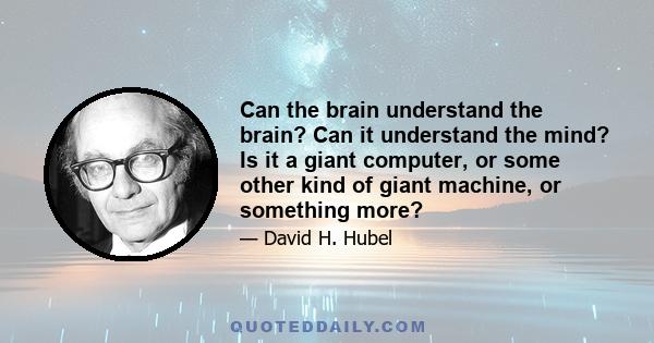 Can the brain understand the brain? Can it understand the mind? Is it a giant computer, or some other kind of giant machine, or something more?