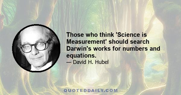 Those who think 'Science is Measurement' should search Darwin's works for numbers and equations.