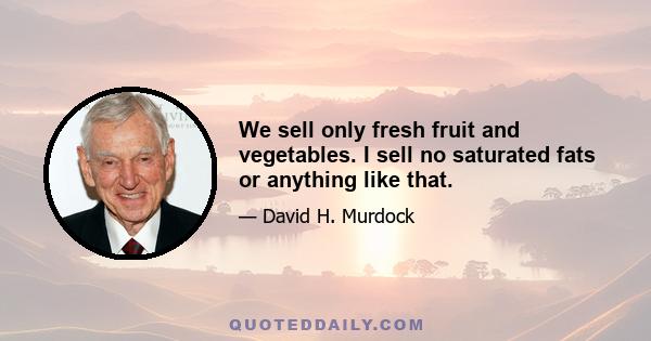 We sell only fresh fruit and vegetables. I sell no saturated fats or anything like that.