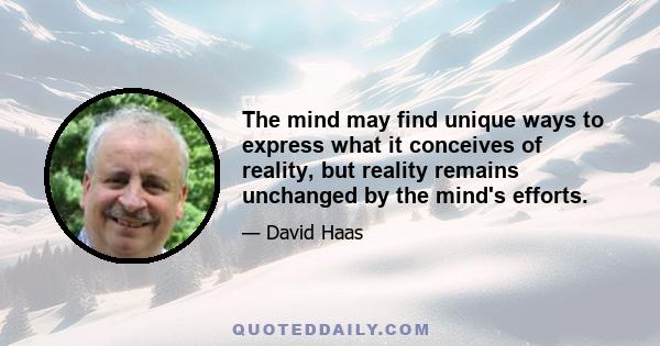 The mind may find unique ways to express what it conceives of reality, but reality remains unchanged by the mind's efforts.