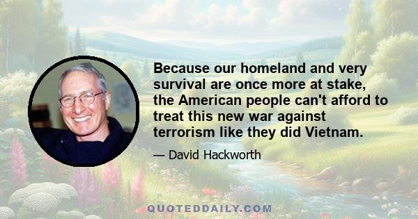 Because our homeland and very survival are once more at stake, the American people can't afford to treat this new war against terrorism like they did Vietnam.