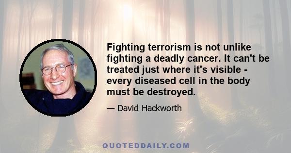 Fighting terrorism is not unlike fighting a deadly cancer. It can't be treated just where it's visible - every diseased cell in the body must be destroyed.