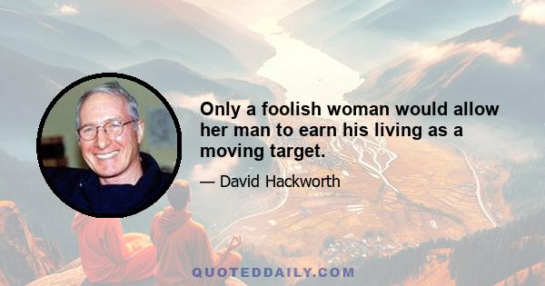 Only a foolish woman would allow her man to earn his living as a moving target.