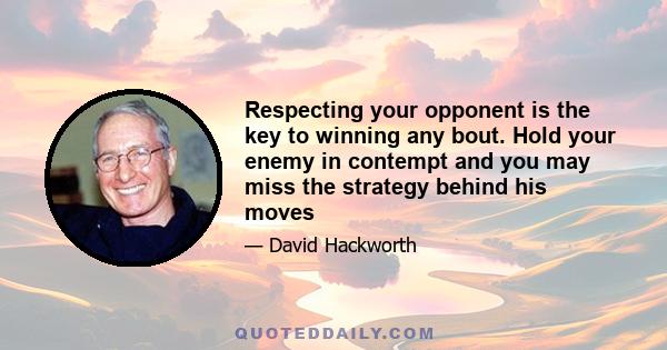 Respecting your opponent is the key to winning any bout. Hold your enemy in contempt and you may miss the strategy behind his moves