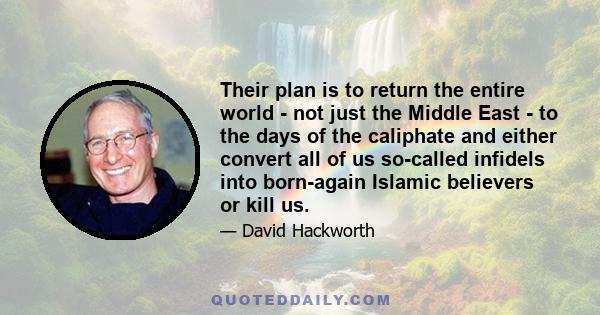 Their plan is to return the entire world - not just the Middle East - to the days of the caliphate and either convert all of us so-called infidels into born-again Islamic believers or kill us.