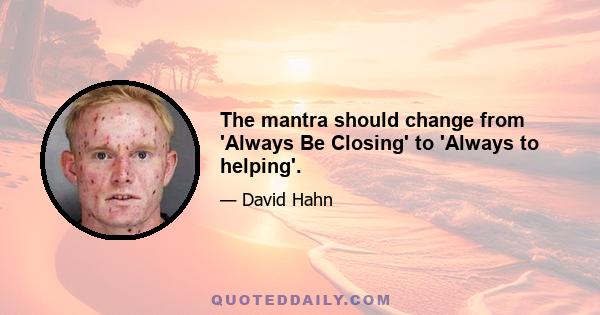 The mantra should change from 'Always Be Closing' to 'Always to helping'.