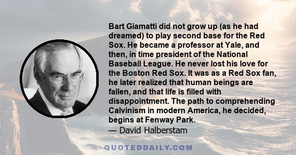 Bart Giamatti did not grow up (as he had dreamed) to play second base for the Red Sox. He became a professor at Yale, and then, in time president of the National Baseball League. He never lost his love for the Boston