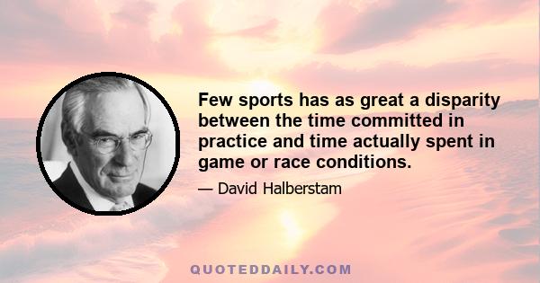 Few sports has as great a disparity between the time committed in practice and time actually spent in game or race conditions.