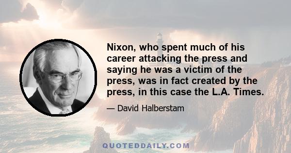 Nixon, who spent much of his career attacking the press and saying he was a victim of the press, was in fact created by the press, in this case the L.A. Times.