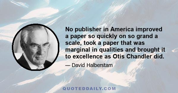 No publisher in America improved a paper so quickly on so grand a scale, took a paper that was marginal in qualities and brought it to excellence as Otis Chandler did.