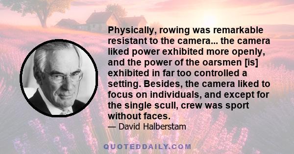 Physically, rowing was remarkable resistant to the camera... the camera liked power exhibited more openly, and the power of the oarsmen [is] exhibited in far too controlled a setting. Besides, the camera liked to focus