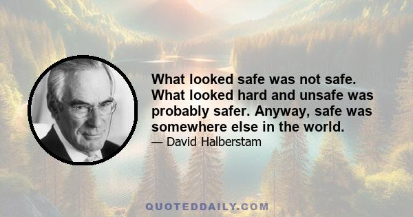 What looked safe was not safe. What looked hard and unsafe was probably safer. Anyway, safe was somewhere else in the world.