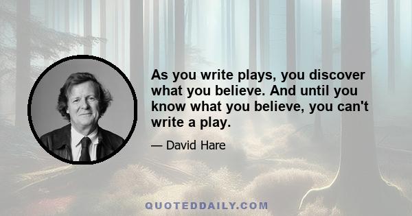 As you write plays, you discover what you believe. And until you know what you believe, you can't write a play.