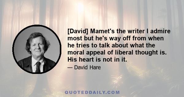 [David] Mamet's the writer I admire most but he's way off from when he tries to talk about what the moral appeal of liberal thought is. His heart is not in it.