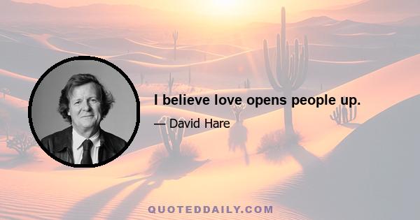 I believe love opens people up.