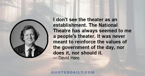 I don't see the theater as an establishment. The National Theatre has always seemed to me a people's theater. It was never meant to reinforce the values of the government of the day, nor does it, nor should it.