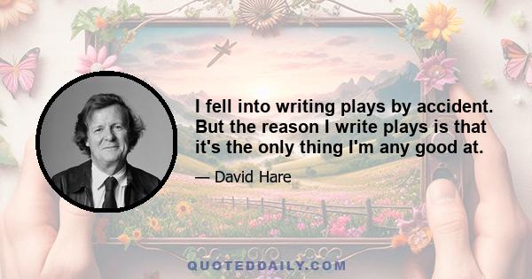 I fell into writing plays by accident. But the reason I write plays is that it's the only thing I'm any good at.