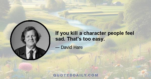 If you kill a character people feel sad. That's too easy.