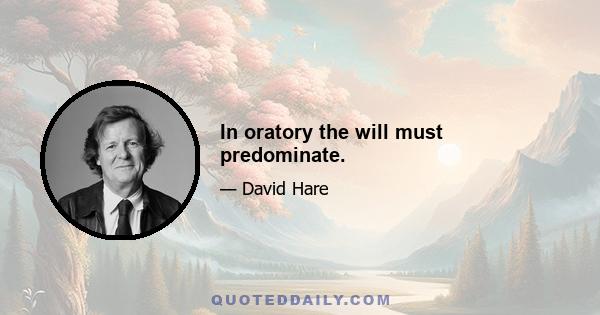 In oratory the will must predominate.