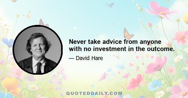 Never take advice from anyone with no investment in the outcome.