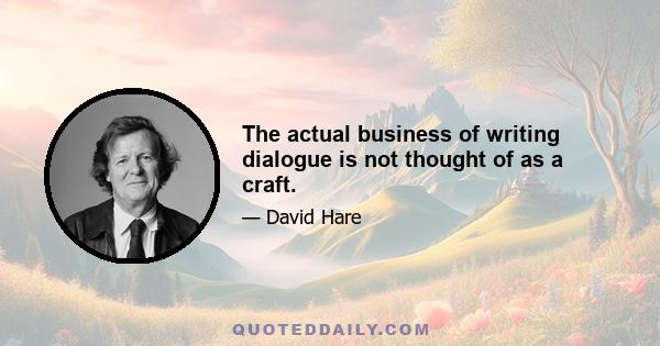 The actual business of writing dialogue is not thought of as a craft.