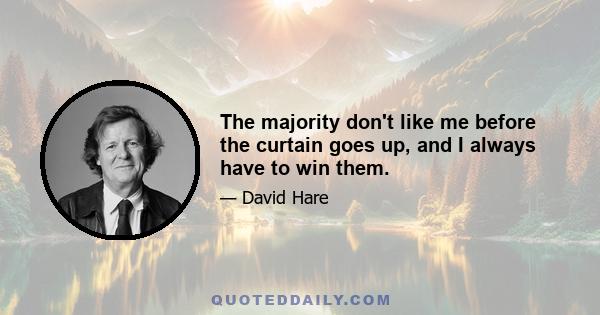 The majority don't like me before the curtain goes up, and I always have to win them.