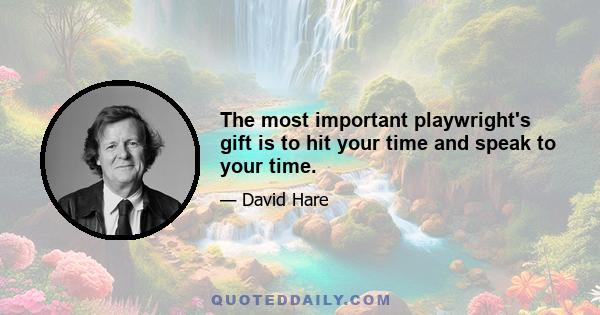 The most important playwright's gift is to hit your time and speak to your time.