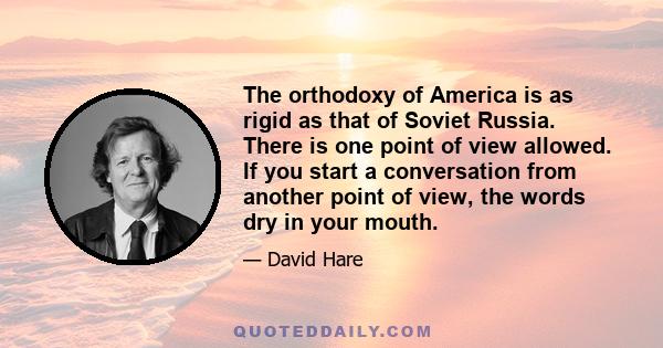 The orthodoxy of America is as rigid as that of Soviet Russia. There is one point of view allowed. If you start a conversation from another point of view, the words dry in your mouth.