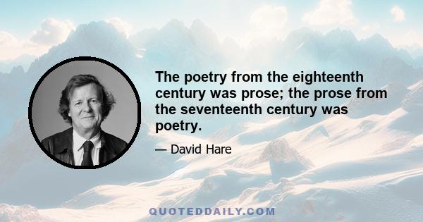 The poetry from the eighteenth century was prose; the prose from the seventeenth century was poetry.