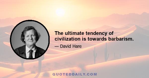 The ultimate tendency of civilization is towards barbarism.