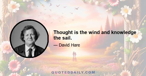 Thought is the wind and knowledge the sail.