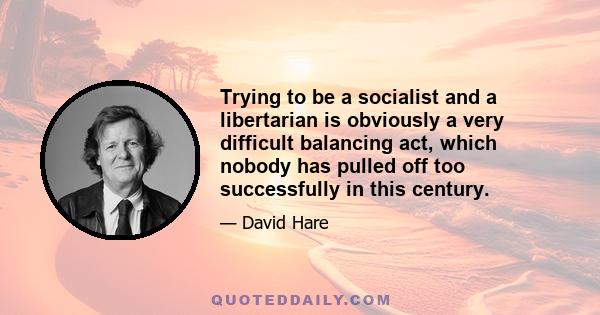 Trying to be a socialist and a libertarian is obviously a very difficult balancing act, which nobody has pulled off too successfully in this century.