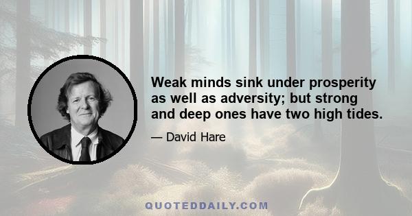 Weak minds sink under prosperity as well as adversity; but strong and deep ones have two high tides.