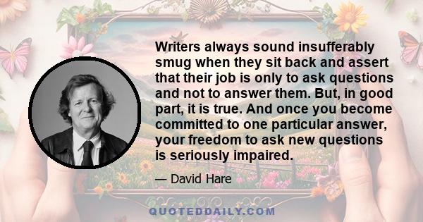 Writers always sound insufferably smug when they sit back and assert that their job is only to ask questions and not to answer them. But, in good part, it is true. And once you become committed to one particular answer, 