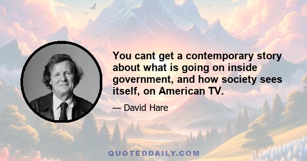 You cant get a contemporary story about what is going on inside government, and how society sees itself, on American TV.