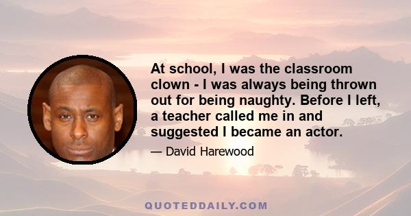 At school, I was the classroom clown - I was always being thrown out for being naughty. Before I left, a teacher called me in and suggested I became an actor.