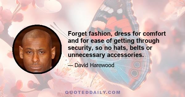 Forget fashion, dress for comfort and for ease of getting through security, so no hats, belts or unnecessary accessories.