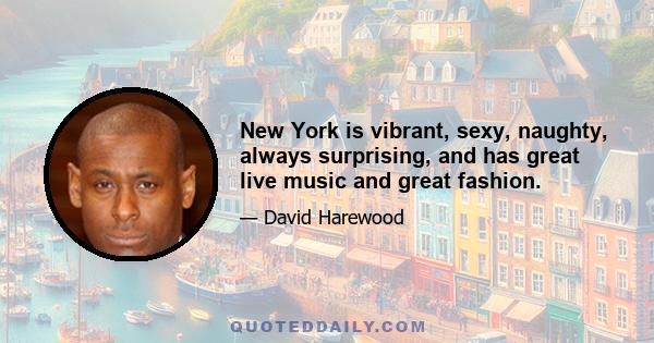 New York is vibrant, sexy, naughty, always surprising, and has great live music and great fashion.