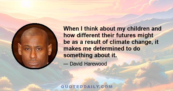 When I think about my children and how different their futures might be as a result of climate change, it makes me determined to do something about it.